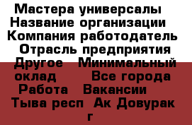 Мастера-универсалы › Название организации ­ Компания-работодатель › Отрасль предприятия ­ Другое › Минимальный оклад ­ 1 - Все города Работа » Вакансии   . Тыва респ.,Ак-Довурак г.